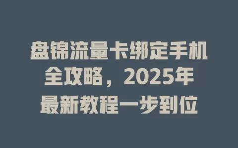 盘锦流量卡绑定手机全攻略，2025年最新教程一步到位