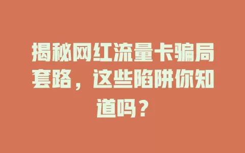 揭秘网红流量卡骗局套路，这些陷阱你知道吗？
