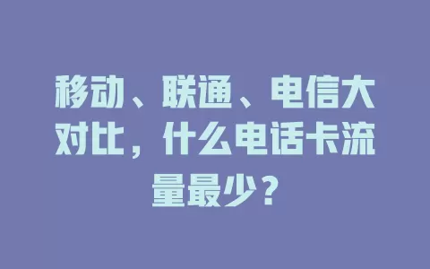 移动、联通、电信大对比，什么电话卡流量最少？