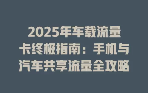 2025年车载流量卡终极指南：手机与汽车共享流量全攻略