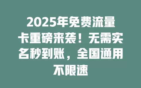 2025年免费流量卡重磅来袭！无需实名秒到账，全国通用不限速