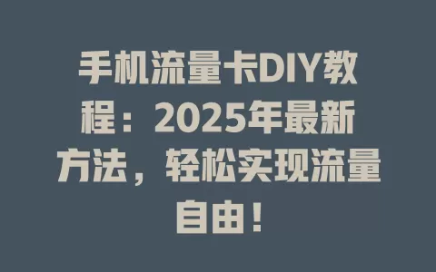 手机流量卡DIY教程：2025年最新方法，轻松实现流量自由！