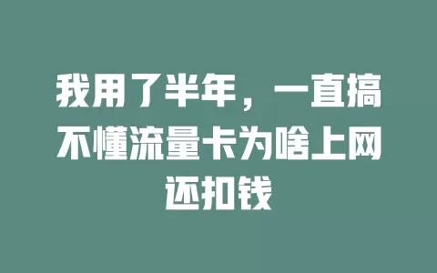 我用了半年，一直搞不懂流量卡为啥上网还扣钱