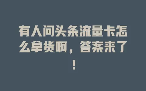 有人问头条流量卡怎么拿货啊，答案来了！