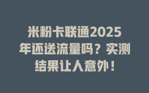 米粉卡联通2025年还送流量吗？实测结果让人意外！