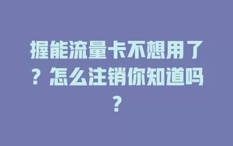 握能流量卡不想用了？怎么注销你知道吗？