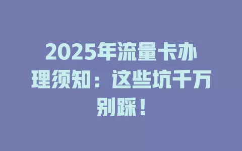 2025年流量卡办理须知：这些坑千万别踩！