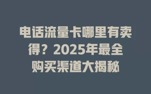 电话流量卡哪里有卖得？2025年最全购买渠道大揭秘