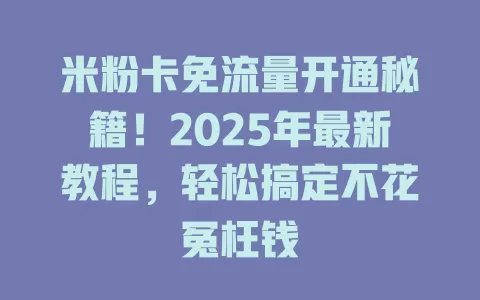 米粉卡免流量开通秘籍！2025年最新教程，轻松搞定不花冤枉钱