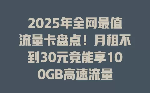 2025年全网最值流量卡盘点！月租不到30元竟能享100GB高速流量