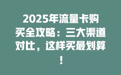 2025年流量卡购买全攻略：三大渠道对比，这样买最划算！