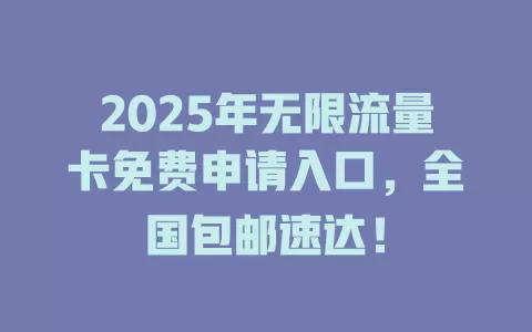 2025年无限流量卡免费申请入口，全国包邮速达！