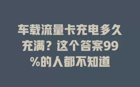 车载流量卡充电多久充满？这个答案99%的人都不知道