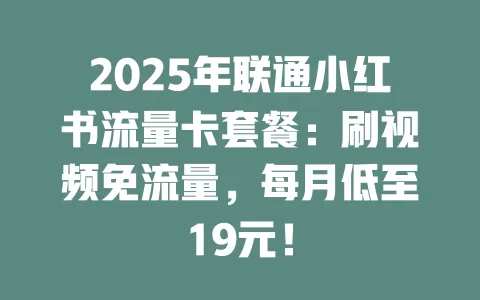 2025年联通小红书流量卡套餐：刷视频免流量，每月低至19元！