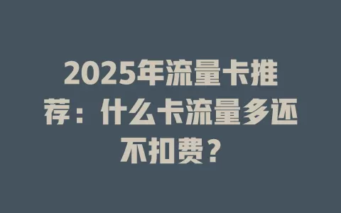 2025年流量卡推荐：什么卡流量多还不扣费？