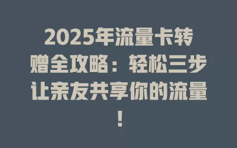 2025年流量卡转赠全攻略：轻松三步让亲友共享你的流量！