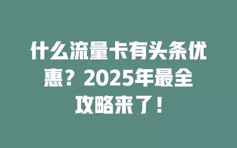 什么流量卡有头条优惠？2025年最全攻略来了！