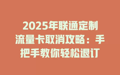 2025年联通定制流量卡取消攻略：手把手教你轻松退订
