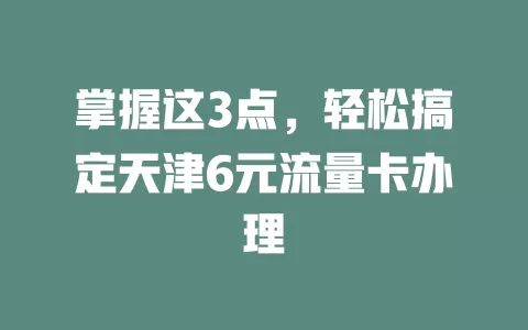 掌握这3点，轻松搞定天津6元流量卡办理
