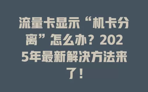 流量卡显示“机卡分离”怎么办？2025年最新解决方法来了！
