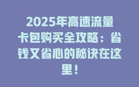 2025年高速流量卡包购买全攻略：省钱又省心的秘诀在这里！