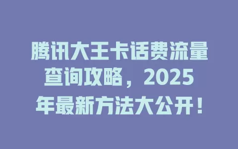 腾讯大王卡话费流量查询攻略，2025年最新方法大公开！