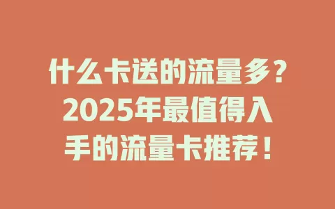 什么卡送的流量多？2025年最值得入手的流量卡推荐！