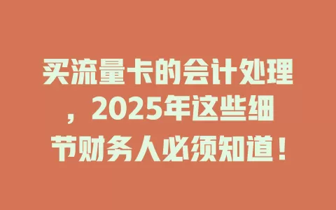 买流量卡的会计处理，2025年这些细节财务人必须知道！