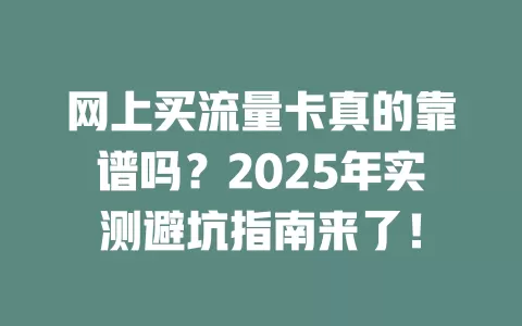 网上买流量卡真的靠谱吗？2025年实测避坑指南来了！