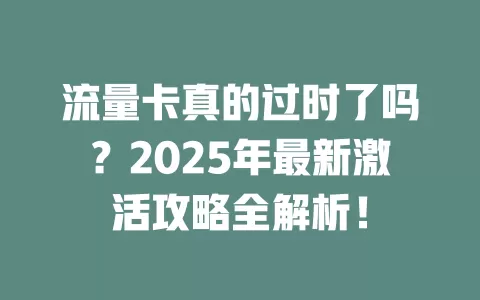 流量卡真的过时了吗？2025年最新激活攻略全解析！