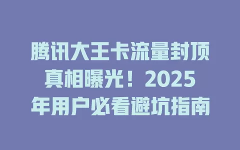 腾讯大王卡流量封顶真相曝光！2025年用户必看避坑指南