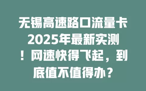 无锡高速路口流量卡2025年最新实测！网速快得飞起，到底值不值得办？