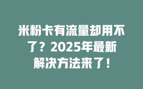 米粉卡有流量却用不了？2025年最新解决方法来了！