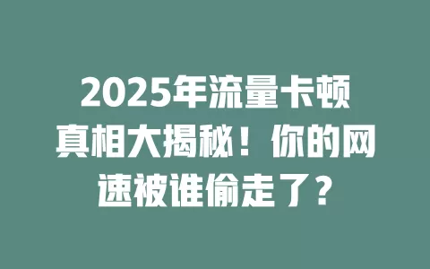 2025年流量卡顿真相大揭秘！你的网速被谁偷走了？