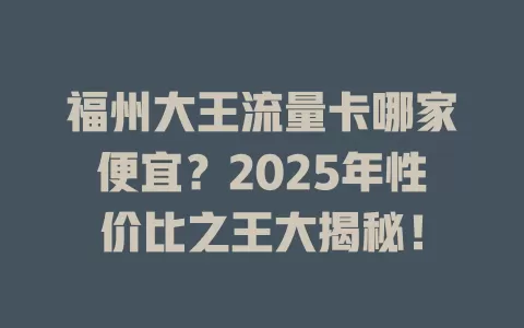 福州大王流量卡哪家便宜？2025年性价比之王大揭秘！