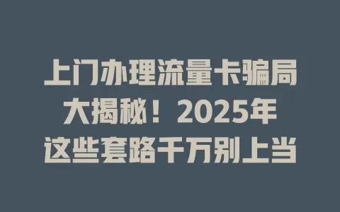 上门办理流量卡骗局大揭秘！2025年这些套路千万别上当