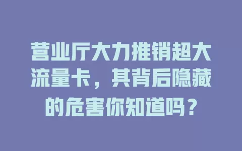 营业厅大力推销超大流量卡，其背后隐藏的危害你知道吗？