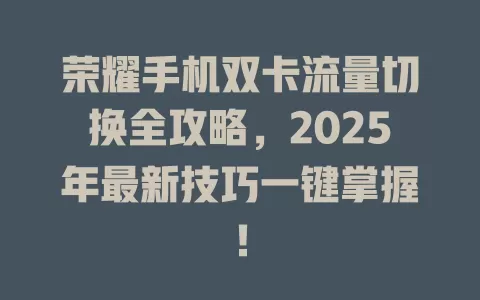 荣耀手机双卡流量切换全攻略，2025年最新技巧一键掌握！