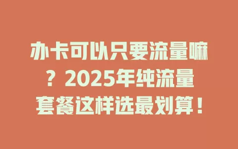 办卡可以只要流量嘛？2025年纯流量套餐这样选最划算！