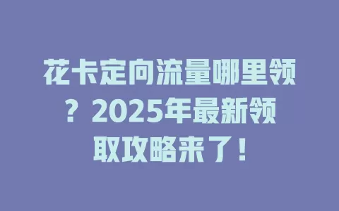 花卡定向流量哪里领？2025年最新领取攻略来了！