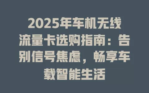 2025年车机无线流量卡选购指南：告别信号焦虑，畅享车载智能生活