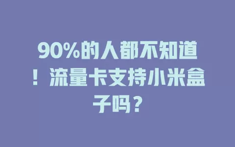 90%的人都不知道！流量卡支持小米盒子吗？