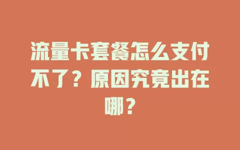 流量卡套餐怎么支付不了？原因究竟出在哪？