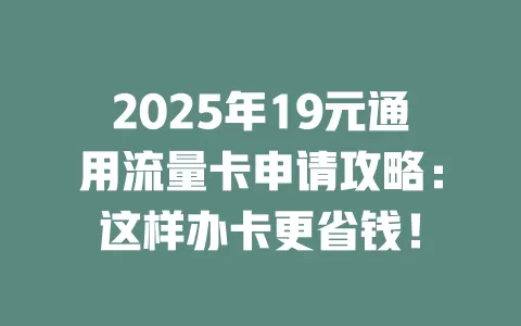 2025年19元通用流量卡申请攻略：这样办卡更省钱！