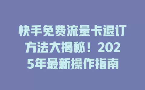 快手免费流量卡退订方法大揭秘！2025年最新操作指南