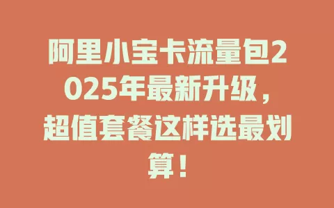 阿里小宝卡流量包2025年最新升级，超值套餐这样选最划算！