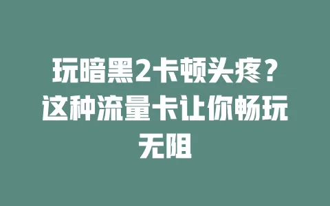 玩暗黑2卡顿头疼？这种流量卡让你畅玩无阻