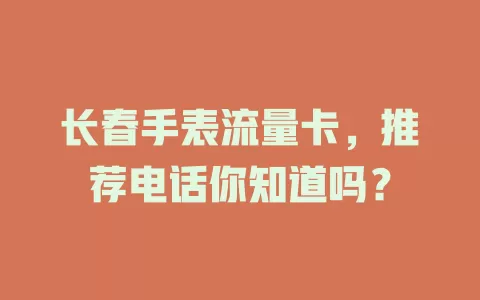 长春手表流量卡，推荐电话你知道吗？