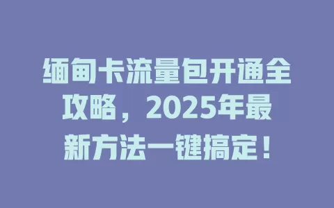 缅甸卡流量包开通全攻略，2025年最新方法一键搞定！