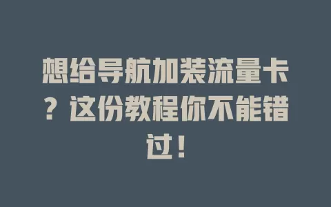 想给导航加装流量卡？这份教程你不能错过！